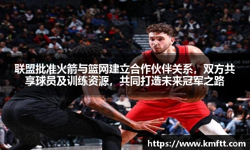 联盟批准火箭与篮网建立合作伙伴关系，双方共享球员及训练资源，共同打造未来冠军之路