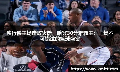 独行侠主场击败火箭，哈登30分难救主：一场不可错过的篮球盛宴