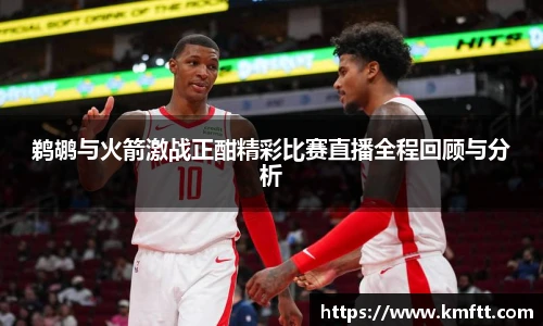 鹈鹕与火箭激战正酣精彩比赛直播全程回顾与分析