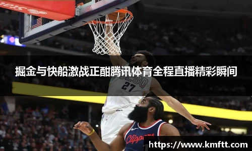 掘金与快船激战正酣腾讯体育全程直播精彩瞬间